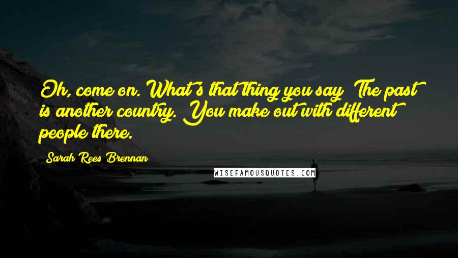 Sarah Rees Brennan Quotes: Oh, come on. What's that thing you say? The past is another country. You make out with different people there.