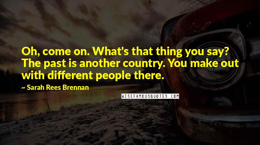 Sarah Rees Brennan Quotes: Oh, come on. What's that thing you say? The past is another country. You make out with different people there.