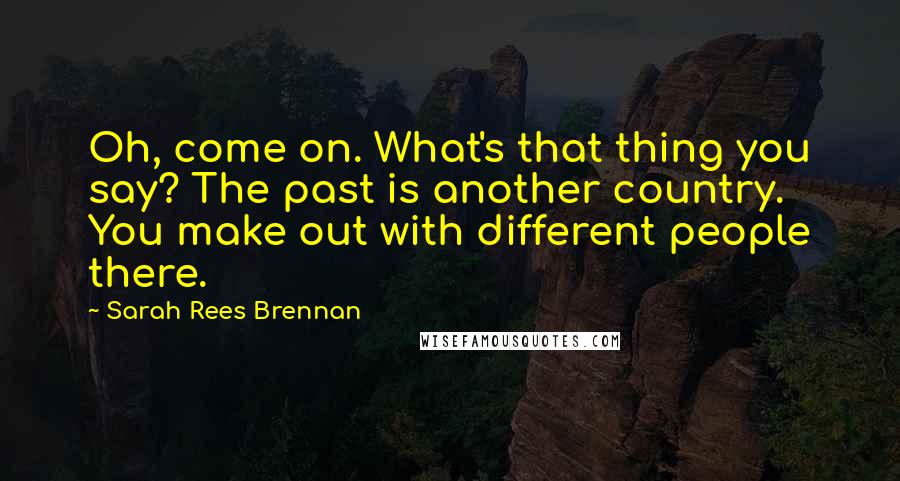 Sarah Rees Brennan Quotes: Oh, come on. What's that thing you say? The past is another country. You make out with different people there.