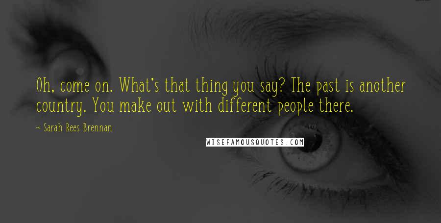 Sarah Rees Brennan Quotes: Oh, come on. What's that thing you say? The past is another country. You make out with different people there.