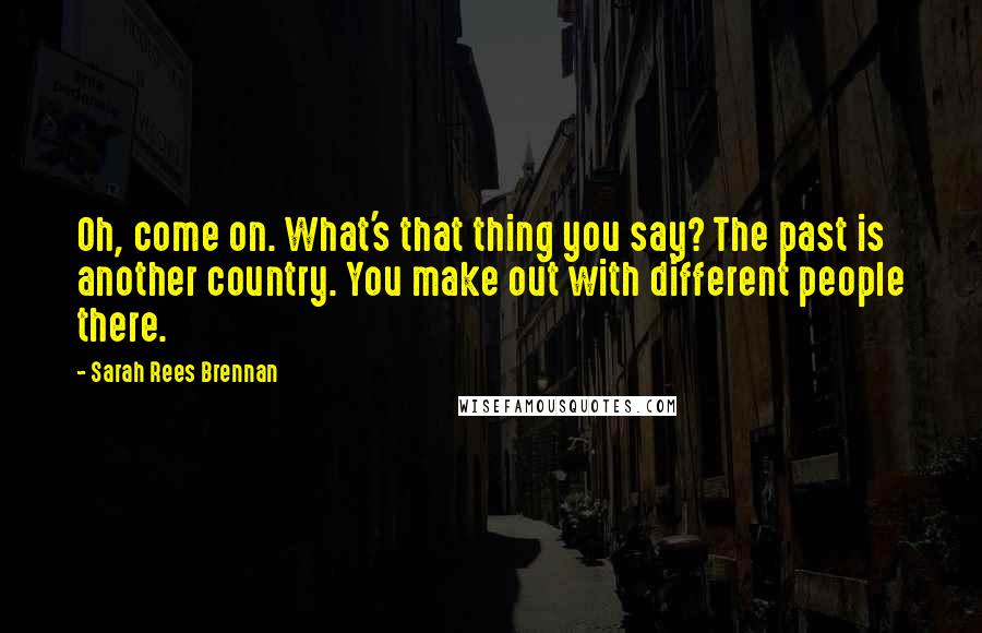 Sarah Rees Brennan Quotes: Oh, come on. What's that thing you say? The past is another country. You make out with different people there.