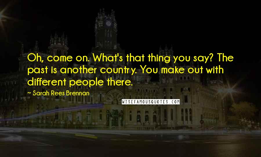 Sarah Rees Brennan Quotes: Oh, come on. What's that thing you say? The past is another country. You make out with different people there.