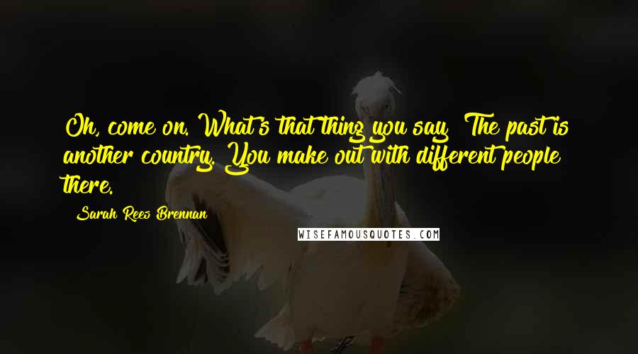 Sarah Rees Brennan Quotes: Oh, come on. What's that thing you say? The past is another country. You make out with different people there.