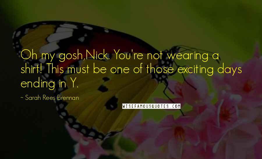 Sarah Rees Brennan Quotes: Oh my gosh,Nick. You're not wearing a shirt! This must be one of those exciting days ending in Y.