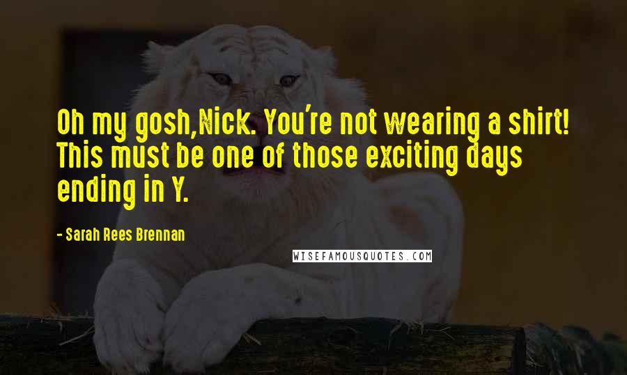 Sarah Rees Brennan Quotes: Oh my gosh,Nick. You're not wearing a shirt! This must be one of those exciting days ending in Y.