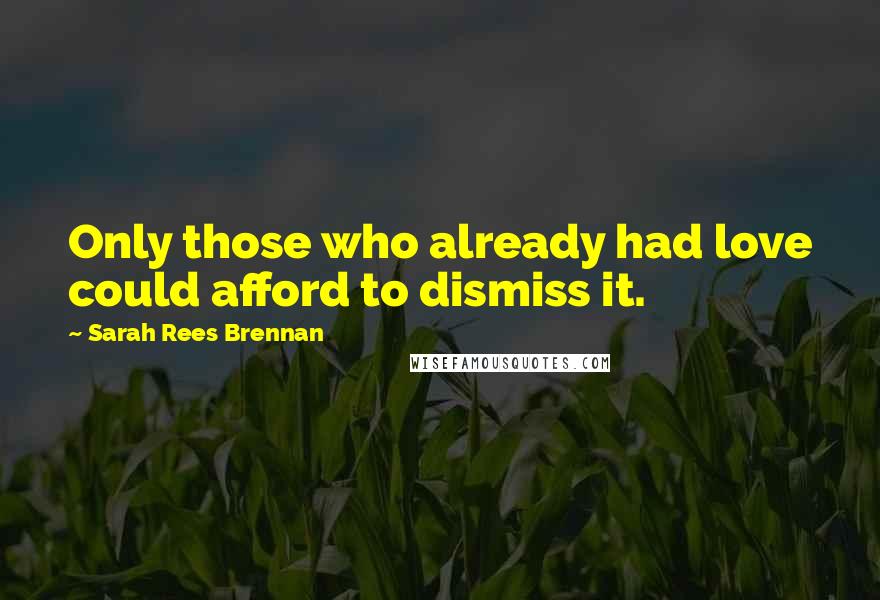 Sarah Rees Brennan Quotes: Only those who already had love could afford to dismiss it.