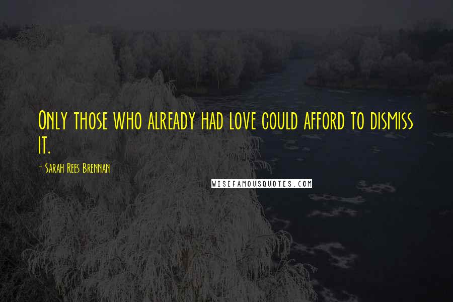 Sarah Rees Brennan Quotes: Only those who already had love could afford to dismiss it.