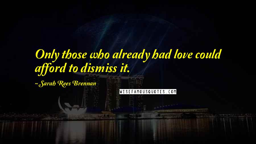 Sarah Rees Brennan Quotes: Only those who already had love could afford to dismiss it.