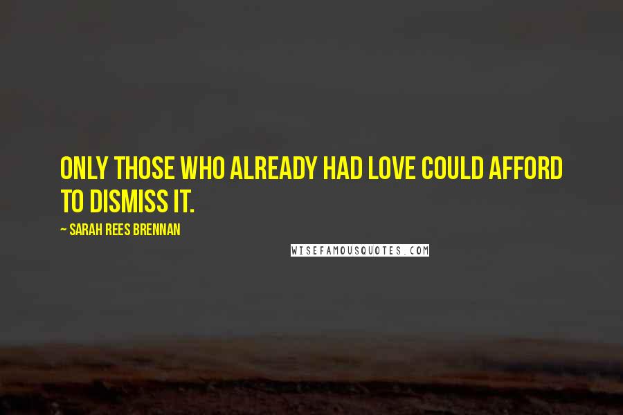 Sarah Rees Brennan Quotes: Only those who already had love could afford to dismiss it.