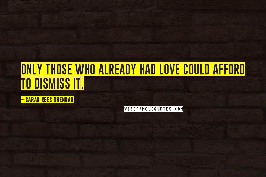 Sarah Rees Brennan Quotes: Only those who already had love could afford to dismiss it.