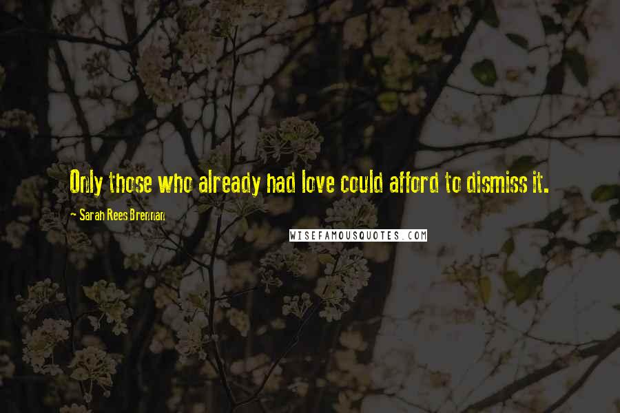 Sarah Rees Brennan Quotes: Only those who already had love could afford to dismiss it.