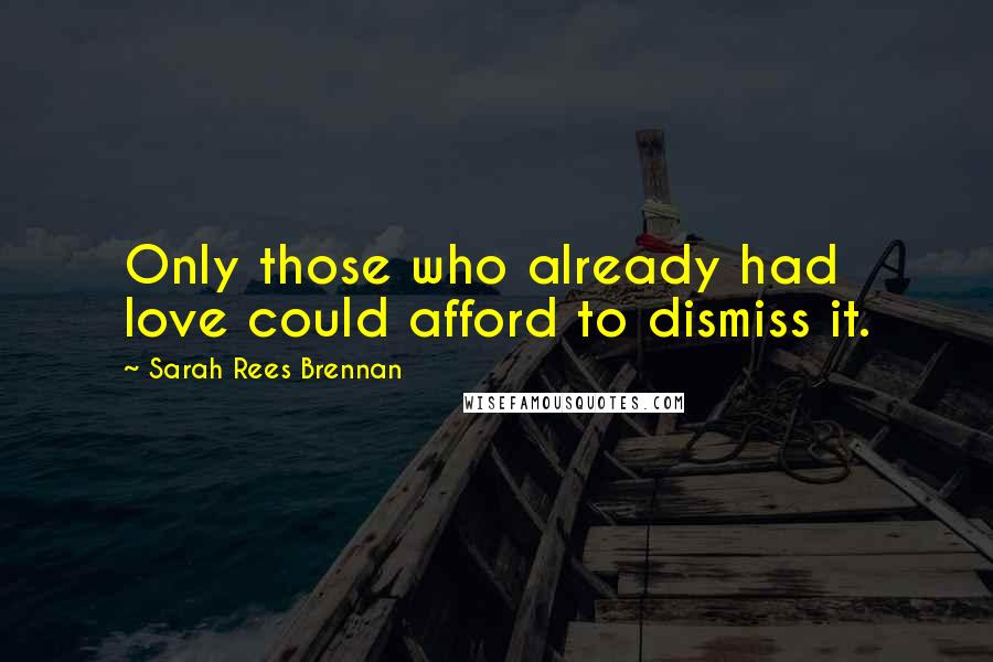 Sarah Rees Brennan Quotes: Only those who already had love could afford to dismiss it.