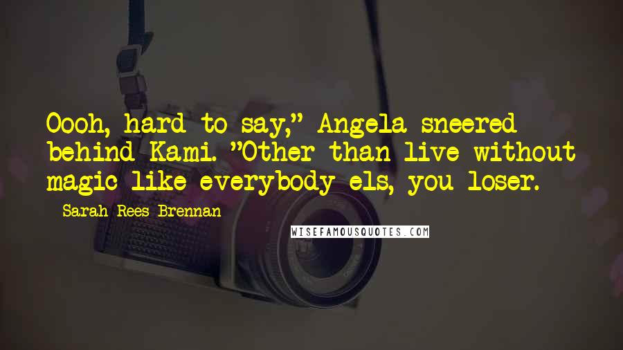 Sarah Rees Brennan Quotes: Oooh, hard to say," Angela sneered behind Kami. "Other than live without magic like everybody els, you loser.