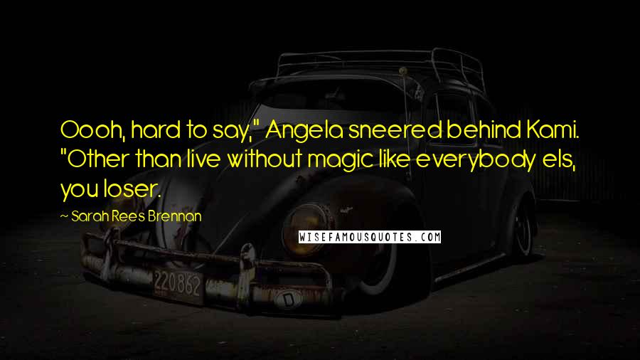 Sarah Rees Brennan Quotes: Oooh, hard to say," Angela sneered behind Kami. "Other than live without magic like everybody els, you loser.