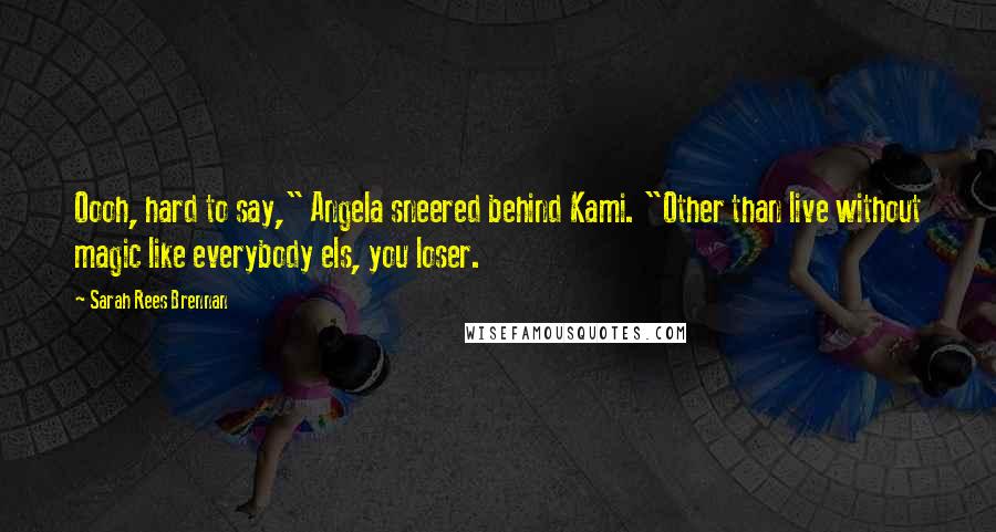 Sarah Rees Brennan Quotes: Oooh, hard to say," Angela sneered behind Kami. "Other than live without magic like everybody els, you loser.