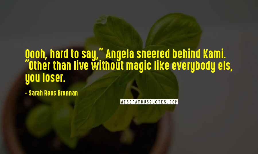 Sarah Rees Brennan Quotes: Oooh, hard to say," Angela sneered behind Kami. "Other than live without magic like everybody els, you loser.