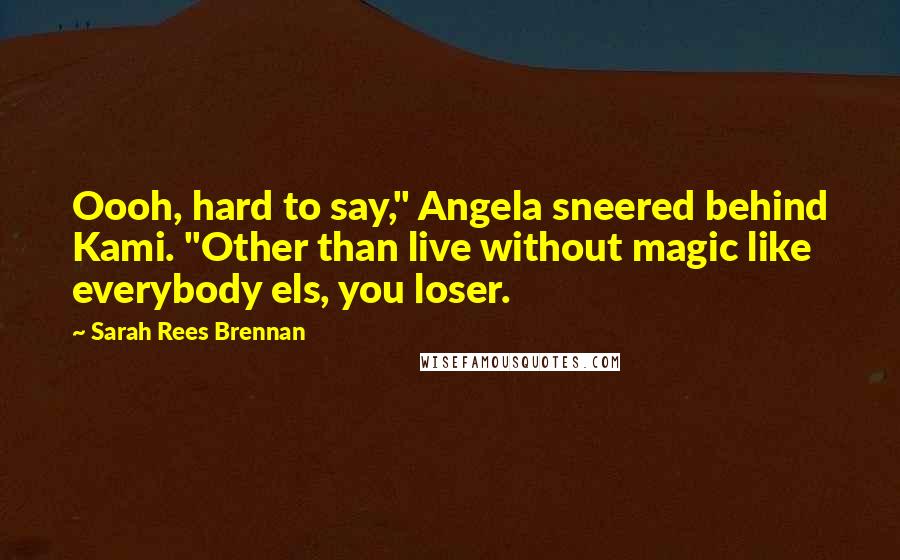 Sarah Rees Brennan Quotes: Oooh, hard to say," Angela sneered behind Kami. "Other than live without magic like everybody els, you loser.