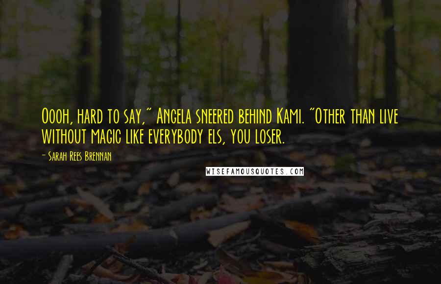 Sarah Rees Brennan Quotes: Oooh, hard to say," Angela sneered behind Kami. "Other than live without magic like everybody els, you loser.