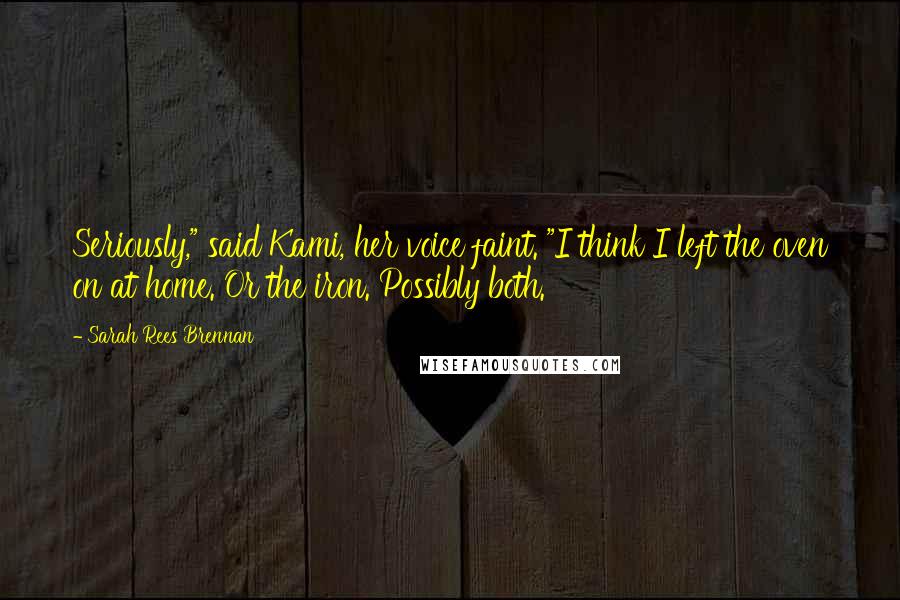 Sarah Rees Brennan Quotes: Seriously," said Kami, her voice faint. "I think I left the oven on at home. Or the iron. Possibly both.