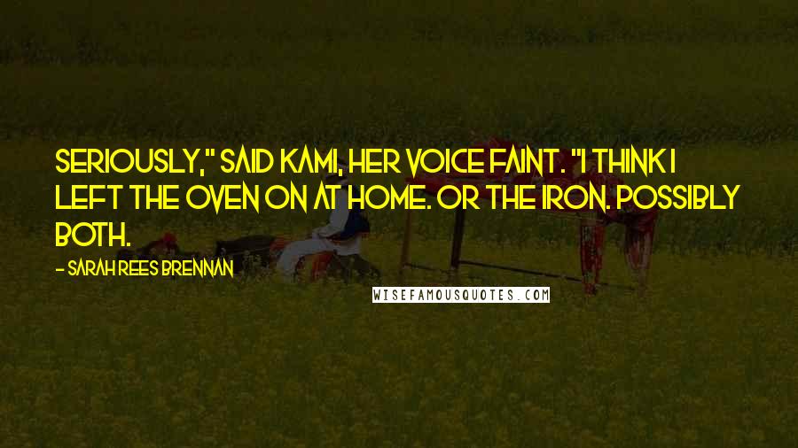 Sarah Rees Brennan Quotes: Seriously," said Kami, her voice faint. "I think I left the oven on at home. Or the iron. Possibly both.