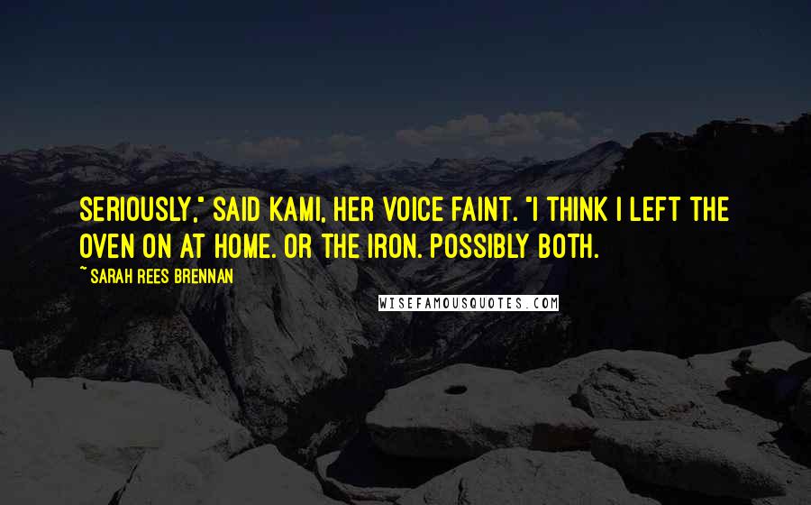 Sarah Rees Brennan Quotes: Seriously," said Kami, her voice faint. "I think I left the oven on at home. Or the iron. Possibly both.