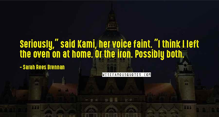 Sarah Rees Brennan Quotes: Seriously," said Kami, her voice faint. "I think I left the oven on at home. Or the iron. Possibly both.