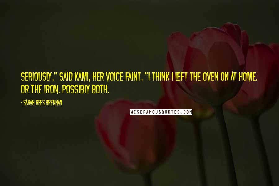 Sarah Rees Brennan Quotes: Seriously," said Kami, her voice faint. "I think I left the oven on at home. Or the iron. Possibly both.