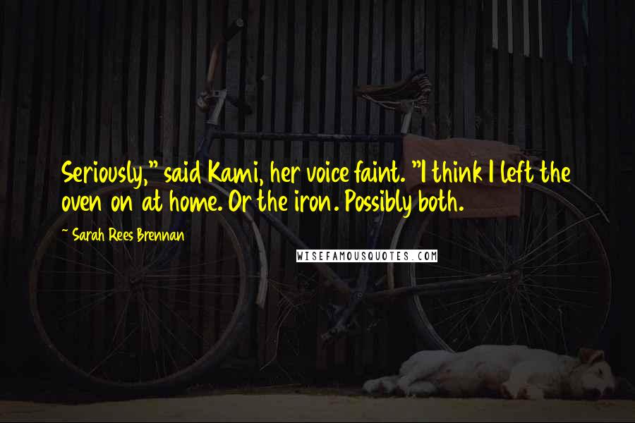 Sarah Rees Brennan Quotes: Seriously," said Kami, her voice faint. "I think I left the oven on at home. Or the iron. Possibly both.