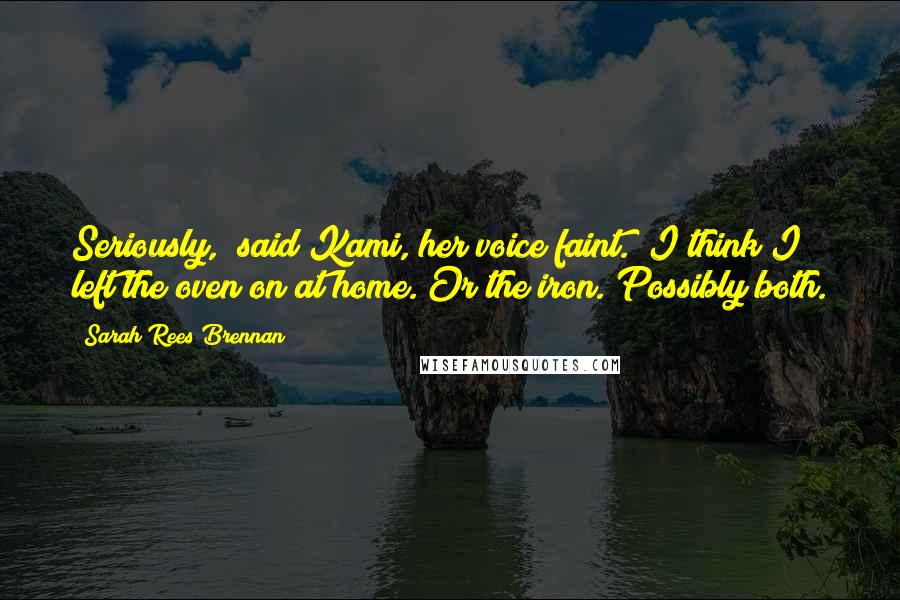 Sarah Rees Brennan Quotes: Seriously," said Kami, her voice faint. "I think I left the oven on at home. Or the iron. Possibly both.