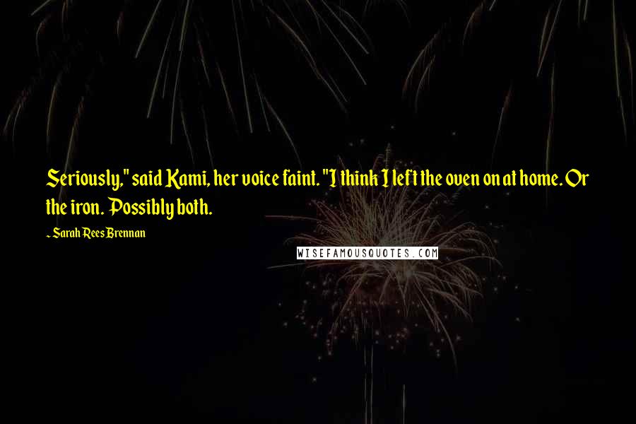 Sarah Rees Brennan Quotes: Seriously," said Kami, her voice faint. "I think I left the oven on at home. Or the iron. Possibly both.