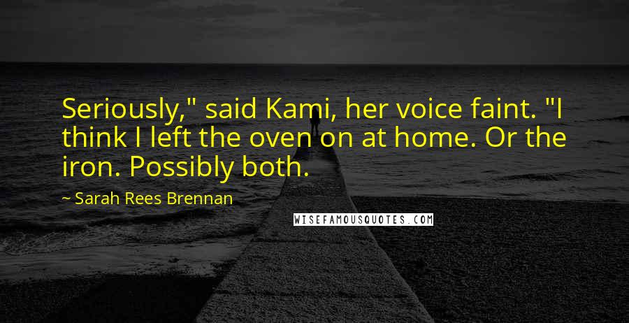 Sarah Rees Brennan Quotes: Seriously," said Kami, her voice faint. "I think I left the oven on at home. Or the iron. Possibly both.