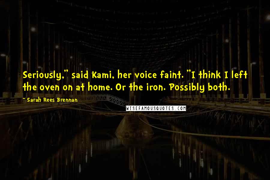 Sarah Rees Brennan Quotes: Seriously," said Kami, her voice faint. "I think I left the oven on at home. Or the iron. Possibly both.