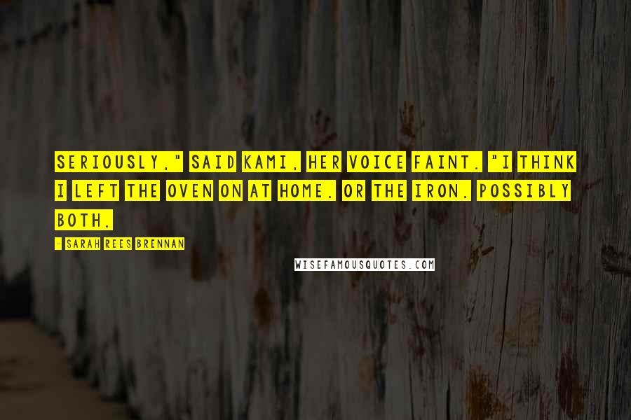 Sarah Rees Brennan Quotes: Seriously," said Kami, her voice faint. "I think I left the oven on at home. Or the iron. Possibly both.