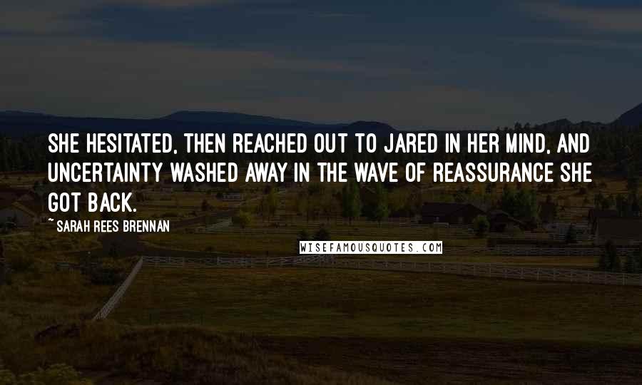 Sarah Rees Brennan Quotes: She hesitated, then reached out to Jared in her mind, and uncertainty washed away in the wave of reassurance she got back.