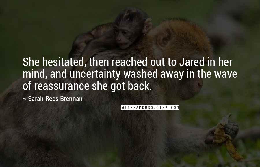 Sarah Rees Brennan Quotes: She hesitated, then reached out to Jared in her mind, and uncertainty washed away in the wave of reassurance she got back.