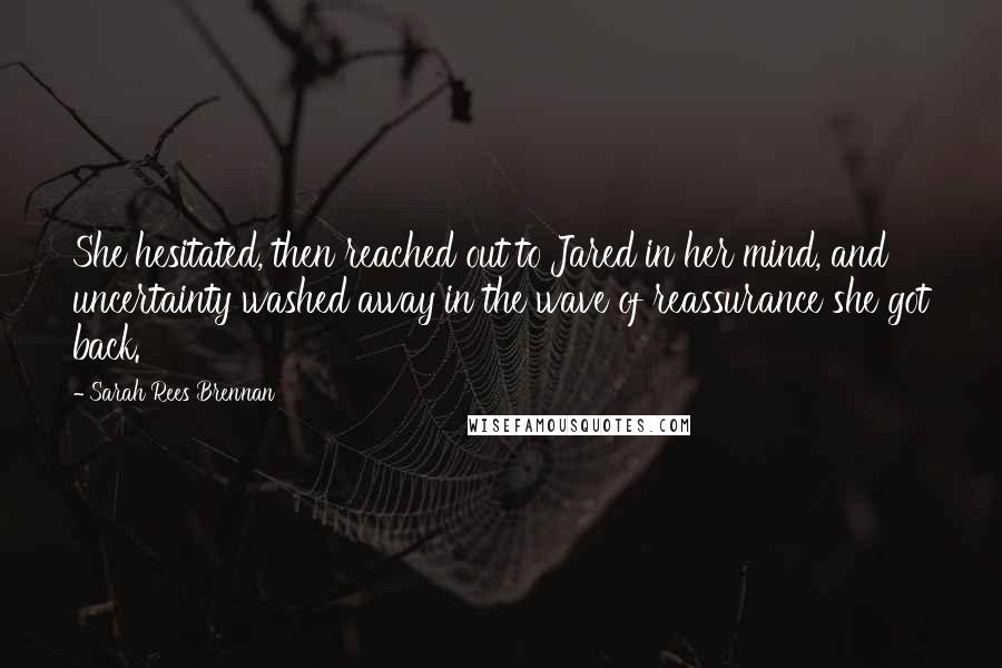 Sarah Rees Brennan Quotes: She hesitated, then reached out to Jared in her mind, and uncertainty washed away in the wave of reassurance she got back.