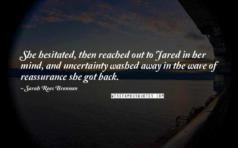 Sarah Rees Brennan Quotes: She hesitated, then reached out to Jared in her mind, and uncertainty washed away in the wave of reassurance she got back.