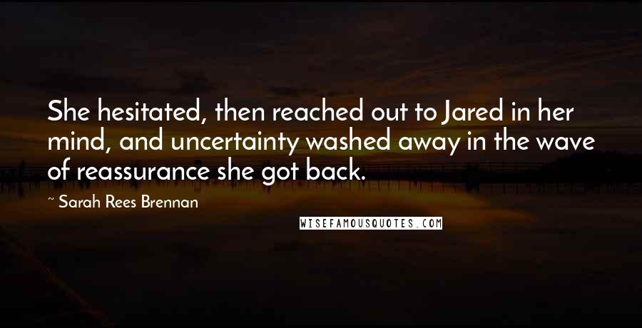 Sarah Rees Brennan Quotes: She hesitated, then reached out to Jared in her mind, and uncertainty washed away in the wave of reassurance she got back.