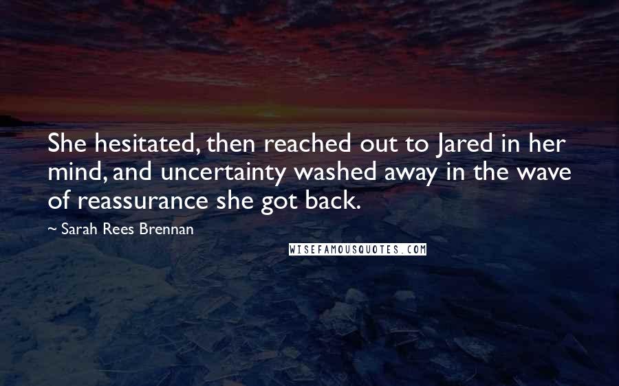 Sarah Rees Brennan Quotes: She hesitated, then reached out to Jared in her mind, and uncertainty washed away in the wave of reassurance she got back.