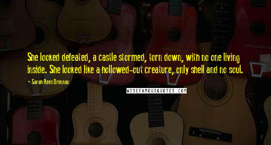 Sarah Rees Brennan Quotes: She looked defeated, a castle stormed, torn down, with no one living inside. She looked like a hollowed-out creature, only shell and no soul.