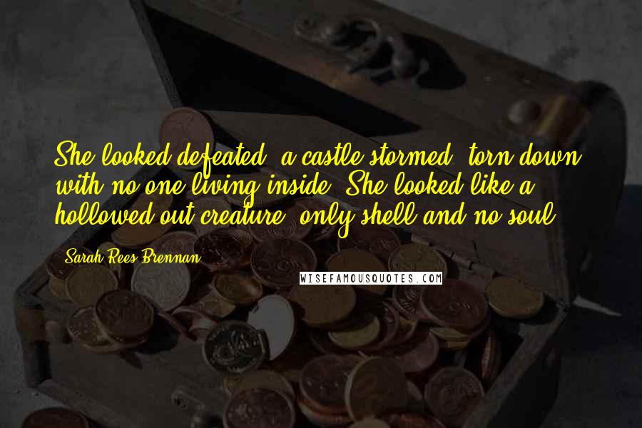 Sarah Rees Brennan Quotes: She looked defeated, a castle stormed, torn down, with no one living inside. She looked like a hollowed-out creature, only shell and no soul.