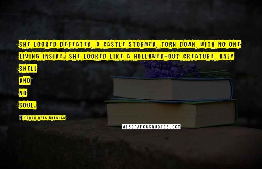 Sarah Rees Brennan Quotes: She looked defeated, a castle stormed, torn down, with no one living inside. She looked like a hollowed-out creature, only shell and no soul.