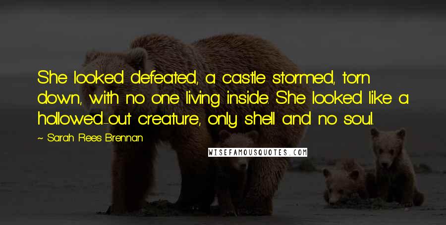 Sarah Rees Brennan Quotes: She looked defeated, a castle stormed, torn down, with no one living inside. She looked like a hollowed-out creature, only shell and no soul.