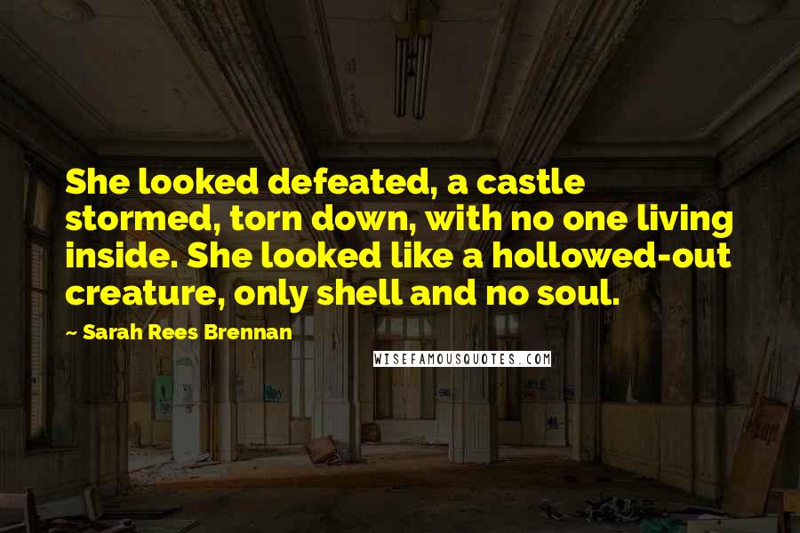 Sarah Rees Brennan Quotes: She looked defeated, a castle stormed, torn down, with no one living inside. She looked like a hollowed-out creature, only shell and no soul.