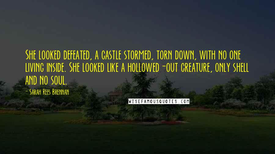 Sarah Rees Brennan Quotes: She looked defeated, a castle stormed, torn down, with no one living inside. She looked like a hollowed-out creature, only shell and no soul.