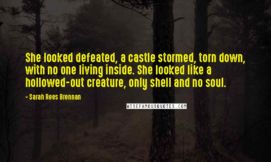 Sarah Rees Brennan Quotes: She looked defeated, a castle stormed, torn down, with no one living inside. She looked like a hollowed-out creature, only shell and no soul.