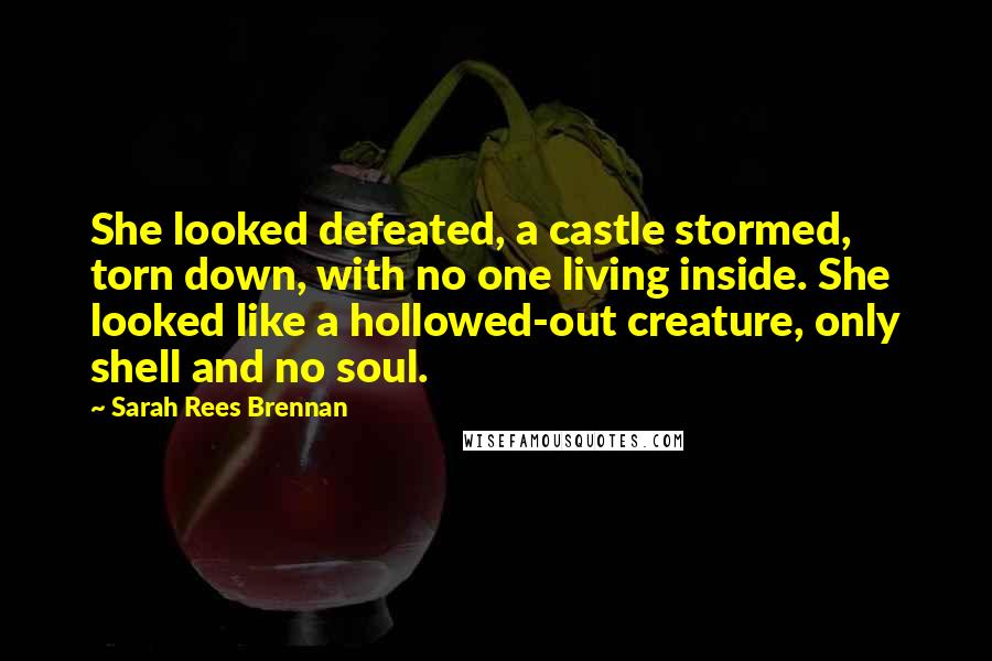 Sarah Rees Brennan Quotes: She looked defeated, a castle stormed, torn down, with no one living inside. She looked like a hollowed-out creature, only shell and no soul.