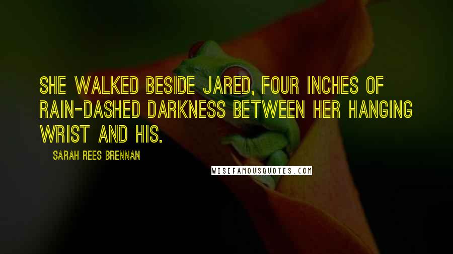 Sarah Rees Brennan Quotes: She walked beside Jared, four inches of rain-dashed darkness between her hanging wrist and his.