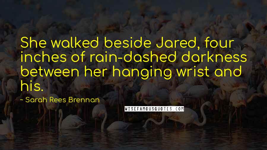 Sarah Rees Brennan Quotes: She walked beside Jared, four inches of rain-dashed darkness between her hanging wrist and his.