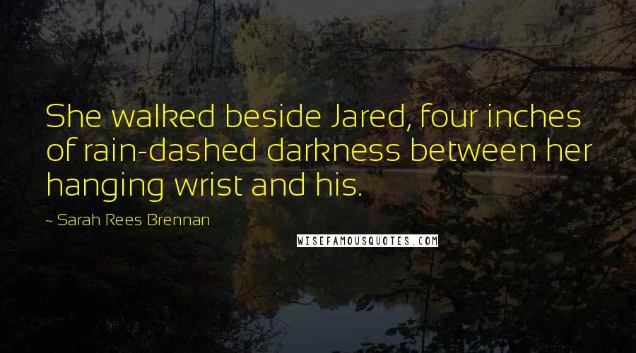 Sarah Rees Brennan Quotes: She walked beside Jared, four inches of rain-dashed darkness between her hanging wrist and his.